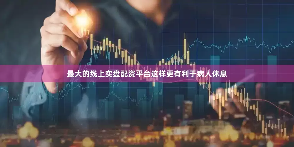最大的线上实盘配资平台这样更有利于病人休息