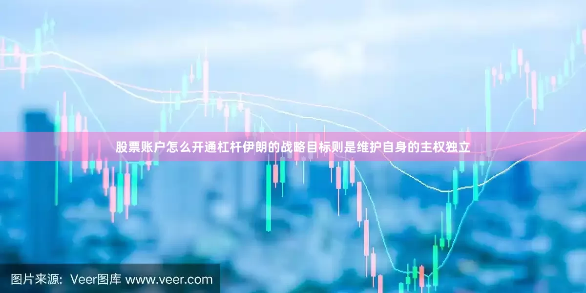股票账户怎么开通杠杆伊朗的战略目标则是维护自身的主权独立