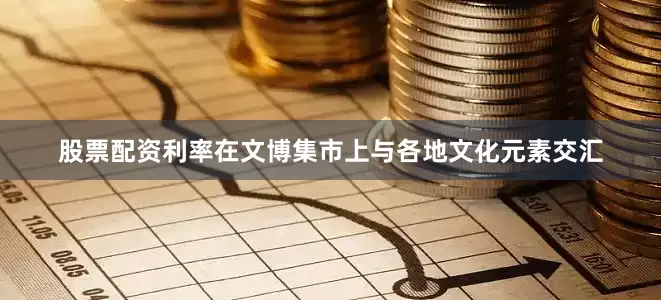 股票配资利率在文博集市上与各地文化元素交汇