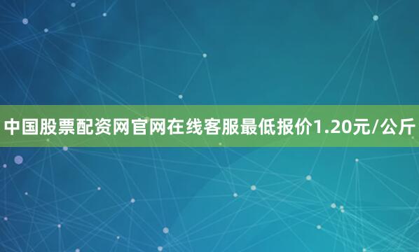 中国股票配资网官网在线客服最低报价1.20元/公斤