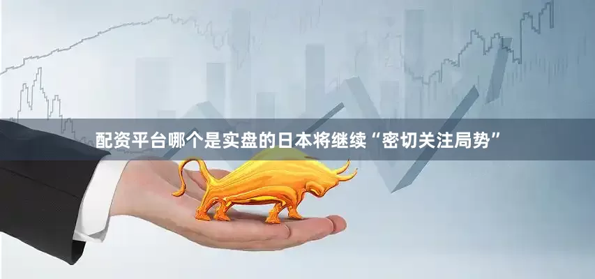配资平台哪个是实盘的日本将继续“密切关注局势”