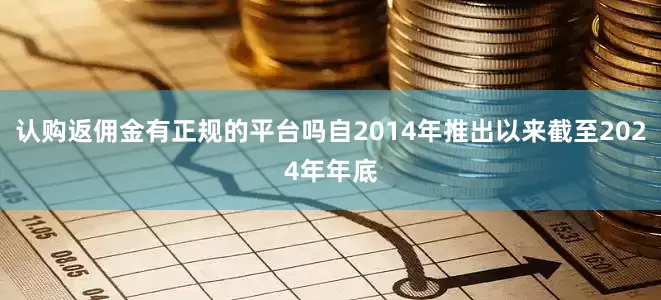 认购返佣金有正规的平台吗自2014年推出以来截至2024年年底