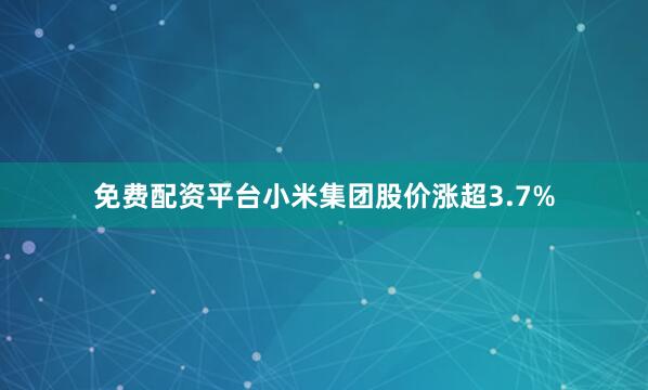免费配资平台小米集团股价涨超3.7%