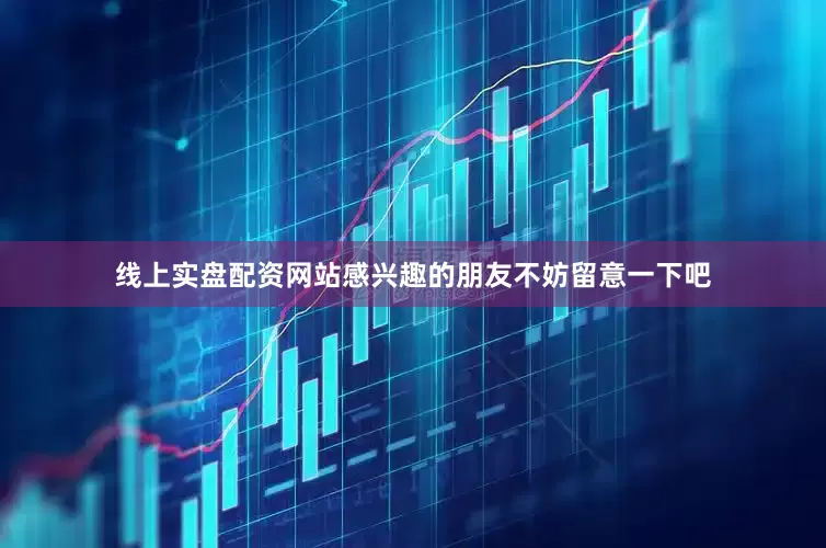 线上实盘配资网站感兴趣的朋友不妨留意一下吧