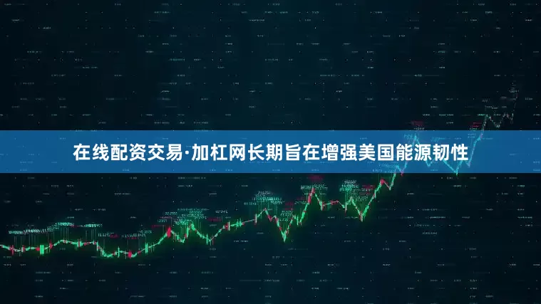在线配资交易·加杠网长期旨在增强美国能源韧性