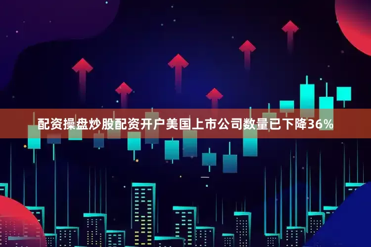 配资操盘炒股配资开户美国上市公司数量已下降36%