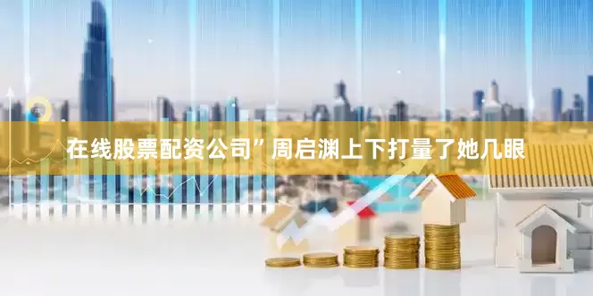 在线股票配资公司”周启渊上下打量了她几眼