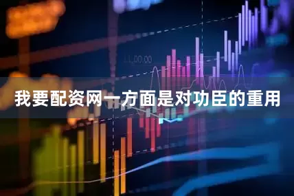 我要配资网一方面是对功臣的重用
