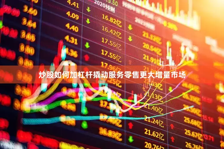炒股如何加杠杆撬动服务零售更大增量市场