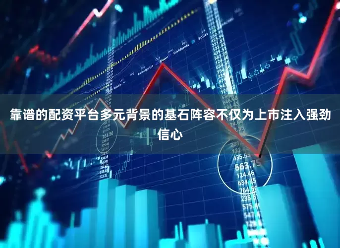 靠谱的配资平台多元背景的基石阵容不仅为上市注入强劲信心