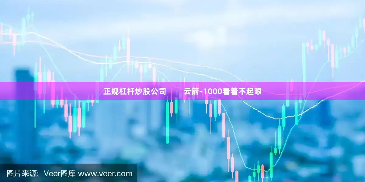 正规杠杆炒股公司        云箭-1000看着不起眼