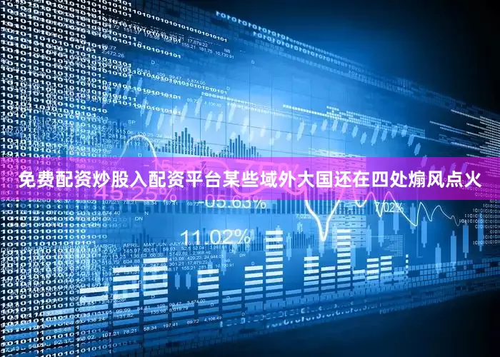 免费配资炒股入配资平台某些域外大国还在四处煽风点火