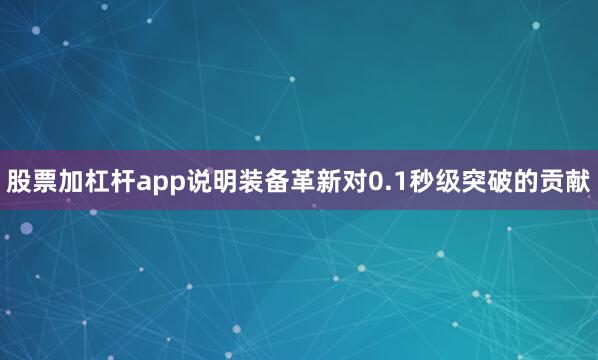 股票加杠杆app说明装备革新对0.1秒级突破的贡献