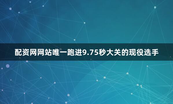 配资网网站唯一跑进9.75秒大关的现役选手