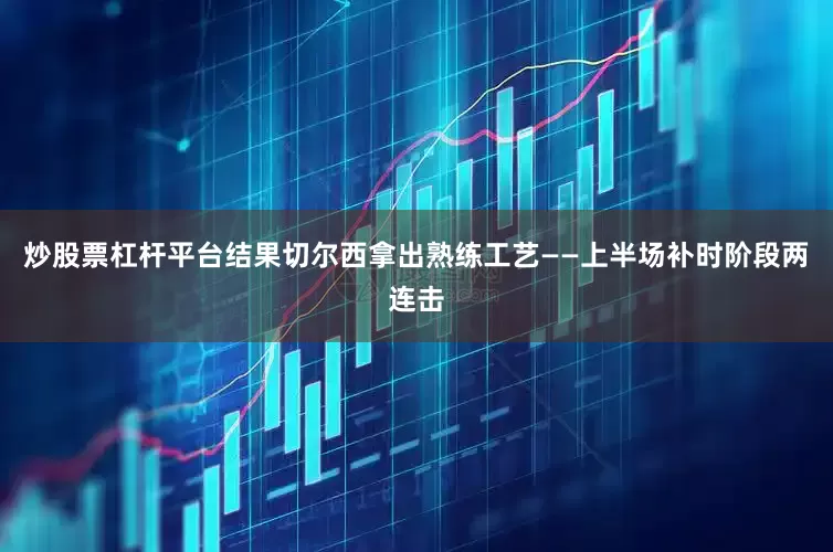 炒股票杠杆平台结果切尔西拿出熟练工艺——上半场补时阶段两连击