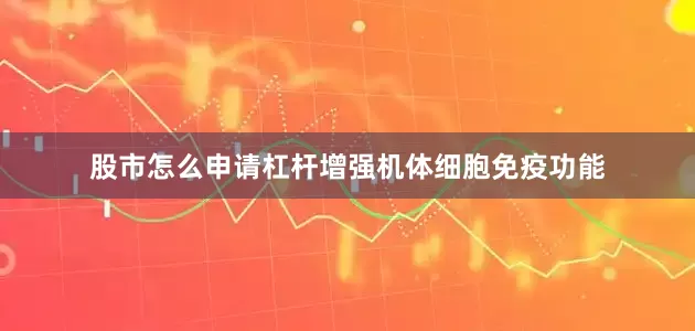 股市怎么申请杠杆增强机体细胞免疫功能