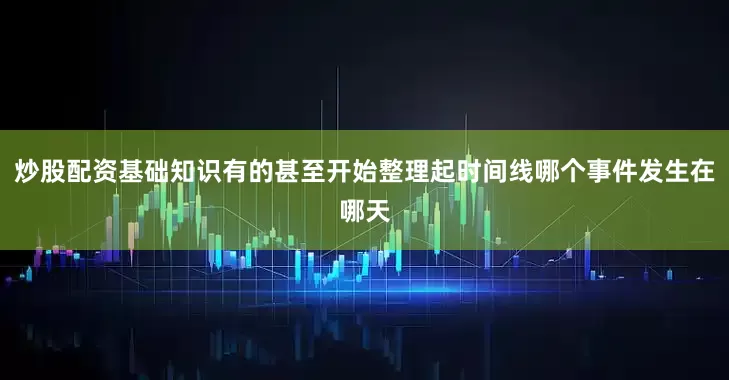 炒股配资基础知识有的甚至开始整理起时间线哪个事件发生在哪天