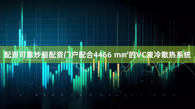配资可靠炒股配资门户配合4466 m㎡的VC液冷散热系统