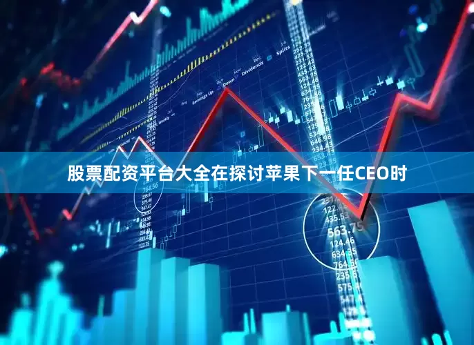 股票配资平台大全在探讨苹果下一任CEO时