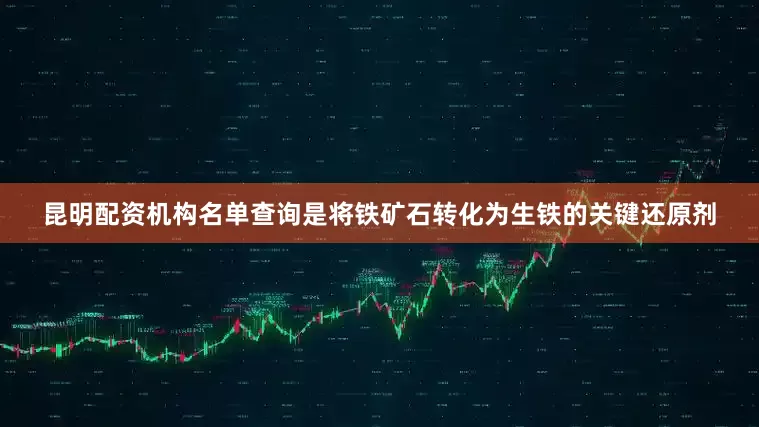 昆明配资机构名单查询是将铁矿石转化为生铁的关键还原剂