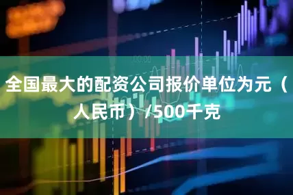 全国最大的配资公司报价单位为元（人民币）/500千克