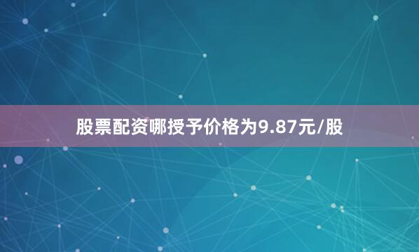 股票配资哪授予价格为9.87元/股