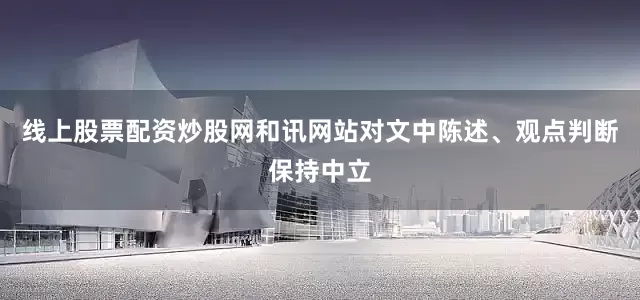 线上股票配资炒股网和讯网站对文中陈述、观点判断保持中立