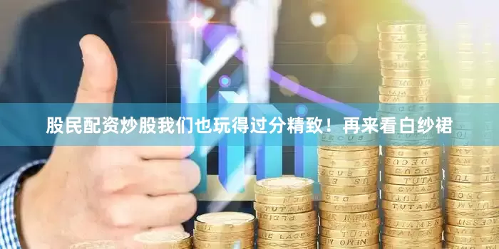 股民配资炒股我们也玩得过分精致！再来看白纱裙