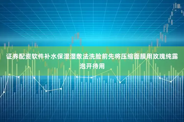 证券配资软件补水保湿湿敷法洗脸前先将压缩面膜用玫瑰纯露泡开待用