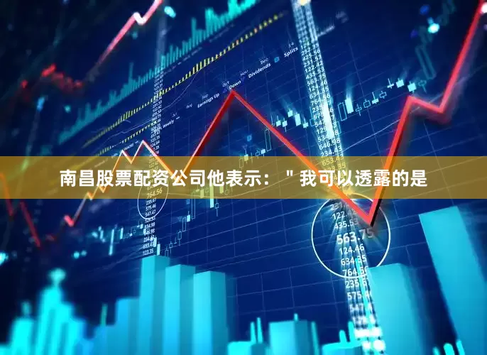 南昌股票配资公司他表示：＂我可以透露的是