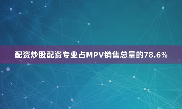 配资炒股配资专业占MPV销售总量的78.6%