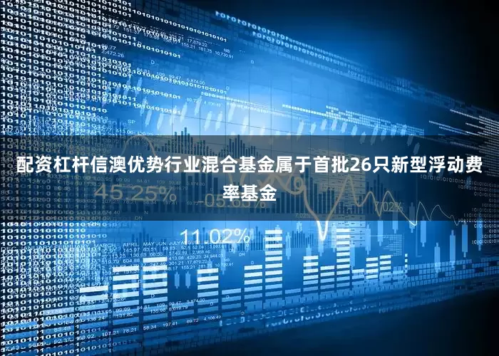 配资杠杆信澳优势行业混合基金属于首批26只新型浮动费率基金
