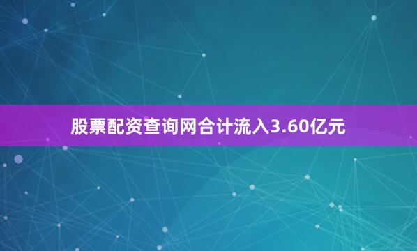 股票配资查询网合计流入3.60亿元