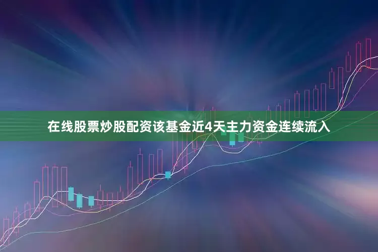 在线股票炒股配资该基金近4天主力资金连续流入
