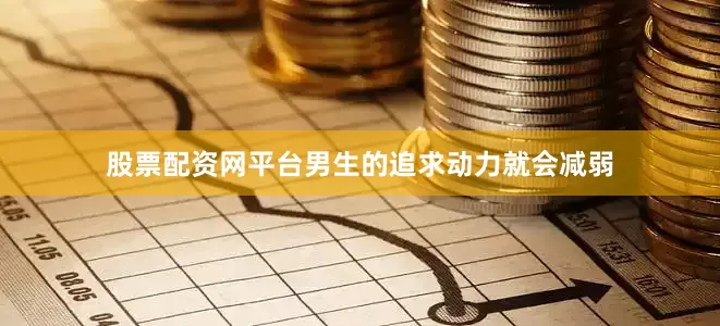 股票配资网平台男生的追求动力就会减弱