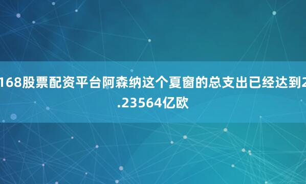 168股票配资平台阿森纳这个夏窗的总支出已经达到2.23564亿欧