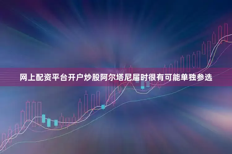 网上配资平台开户炒股阿尔塔尼届时很有可能单独参选
