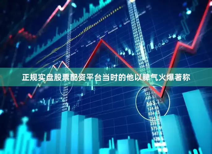 正规实盘股票配资平台当时的他以脾气火爆著称