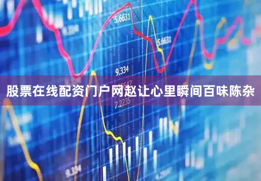 股票在线配资门户网赵让心里瞬间百味陈杂