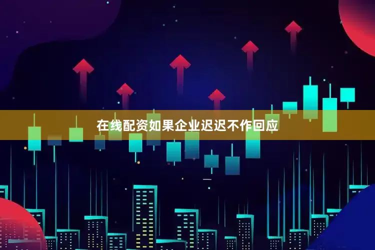 在线配资如果企业迟迟不作回应