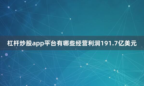 杠杆炒股app平台有哪些经营利润191.7亿美元