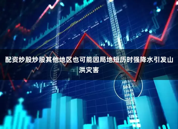 配资炒股炒股其他地区也可能因局地短历时强降水引发山洪灾害