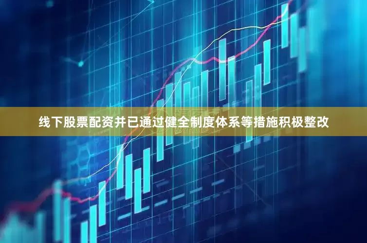 线下股票配资并已通过健全制度体系等措施积极整改