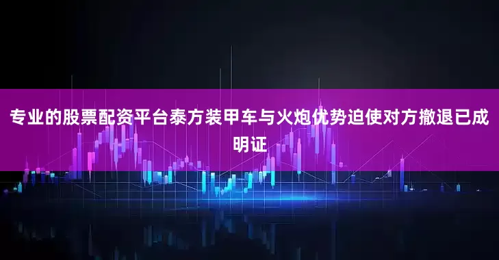专业的股票配资平台泰方装甲车与火炮优势迫使对方撤退已成明证
