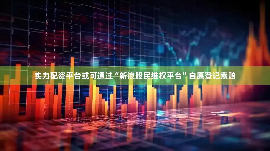 实力配资平台或可通过“新浪股民维权平台”自愿登记索赔