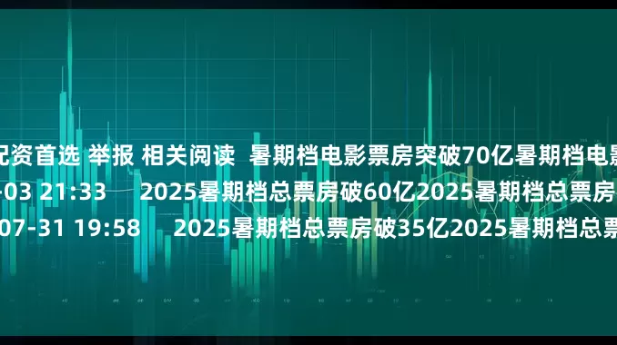 炒股配资首选 举报 相关阅读  暑期档电影票房突破70亿暑期档电影票房突破70亿    24  08-03 21:33     2025暑期档总票房破60亿2025暑期档总票房破60亿    0  07-31 19:58     2025暑期档总票房破35亿2025暑期档总票房破35亿    45  07-17 17:07     2025年暑期档电影票房突破20亿2025年暑期档电影票房突破20