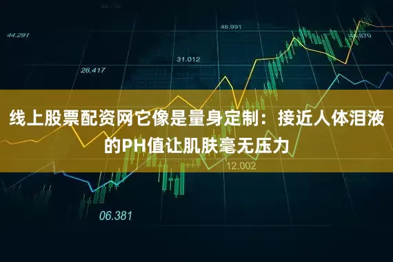 线上股票配资网它像是量身定制：接近人体泪液的PH值让肌肤毫无压力
