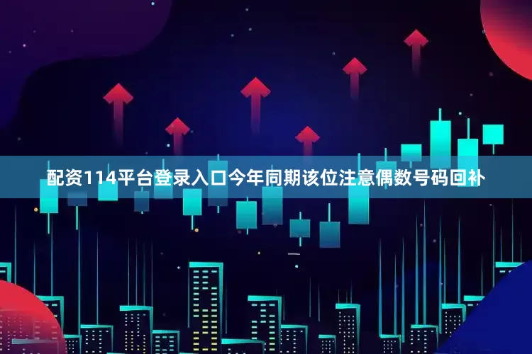 配资114平台登录入口今年同期该位注意偶数号码回补