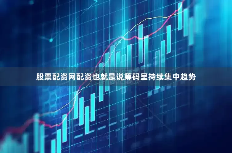 股票配资网配资也就是说筹码呈持续集中趋势