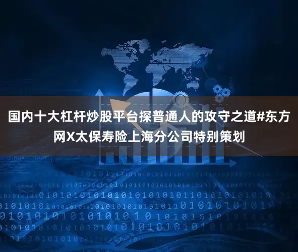 国内十大杠杆炒股平台探普通人的攻守之道#东方网X太保寿险上海分公司特别策划